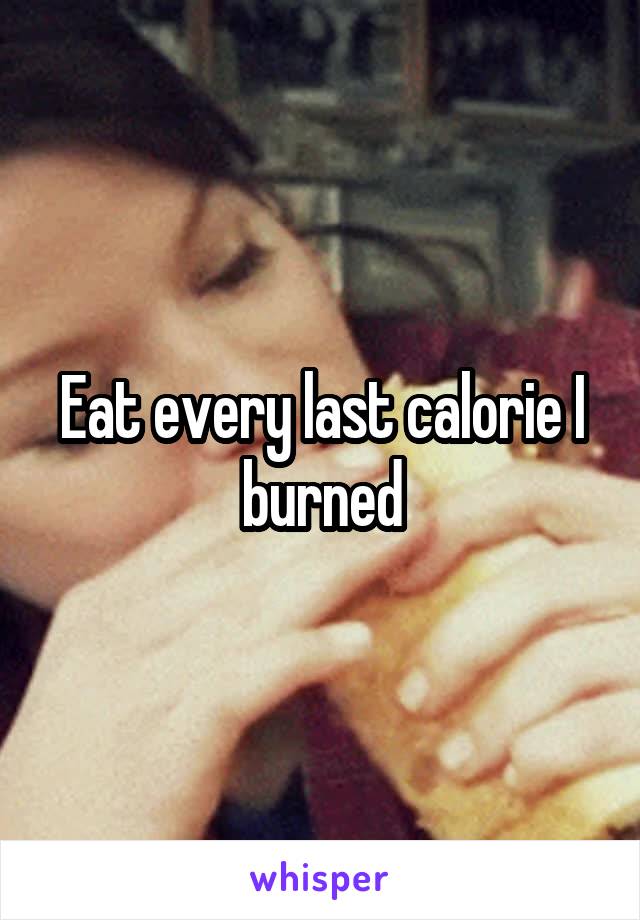 Eat every last calorie I burned