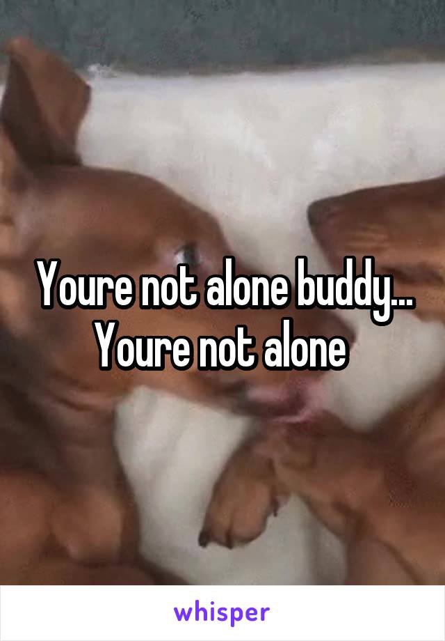 Youre not alone buddy... Youre not alone 