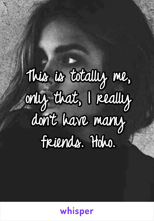 This is totally me, only that, I really don't have many friends. Hoho.