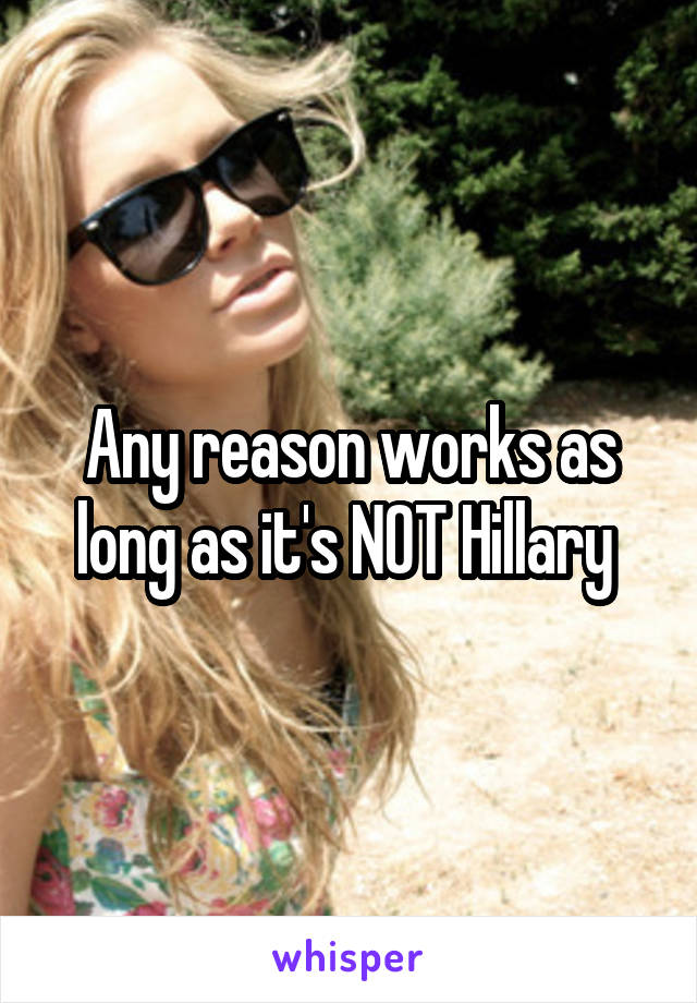 Any reason works as long as it's NOT Hillary 