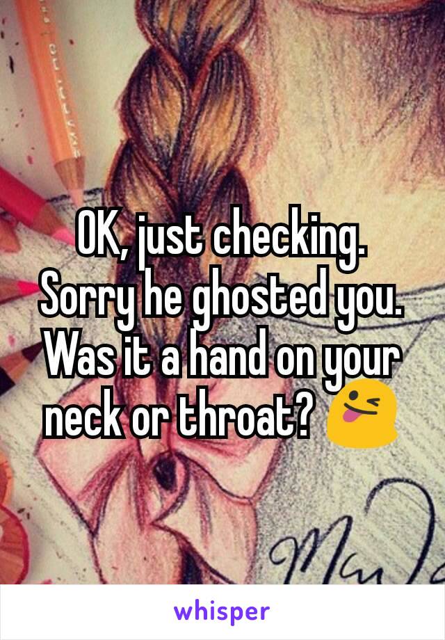 OK, just checking.  Sorry he ghosted you.  Was it a hand on your neck or throat? 😜