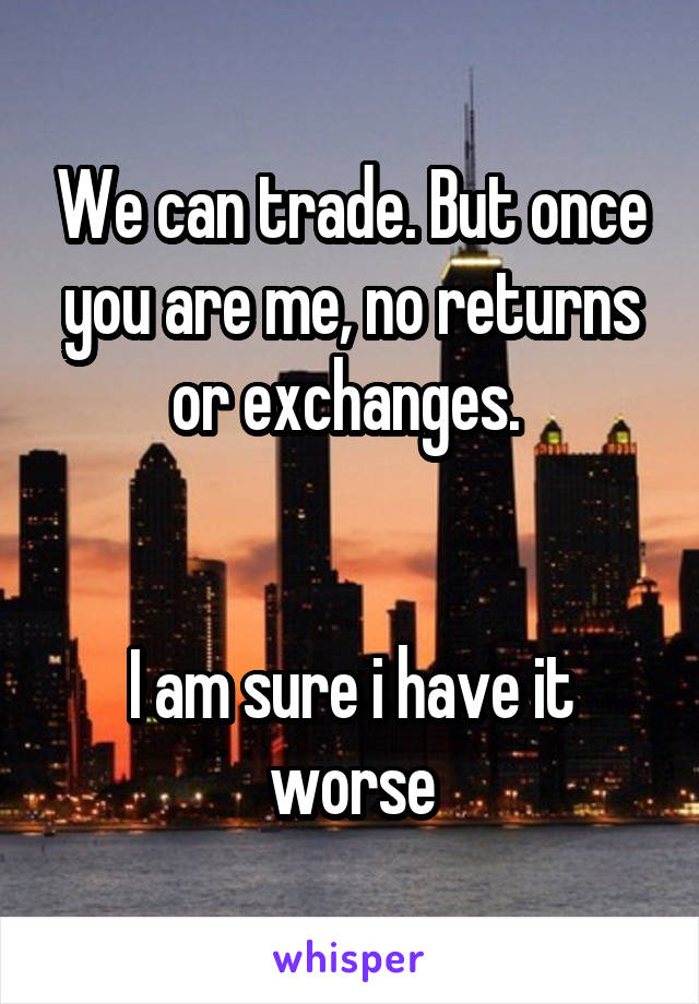 We can trade. But once you are me, no returns or exchanges. 


I am sure i have it worse
