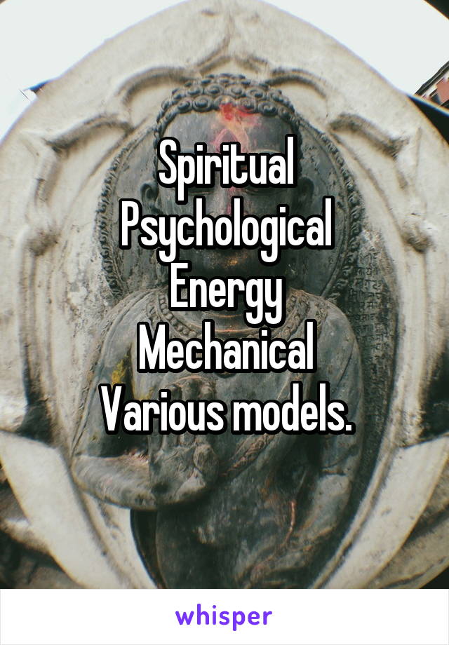 Spiritual
Psychological
Energy
Mechanical
Various models.
