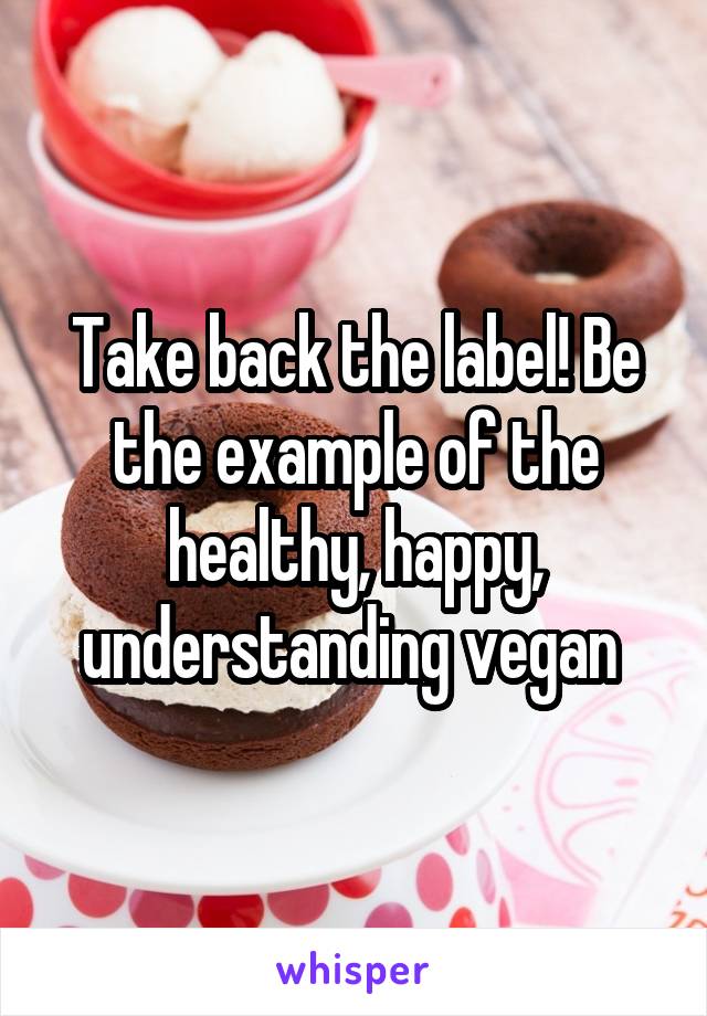 Take back the label! Be the example of the healthy, happy, understanding vegan 