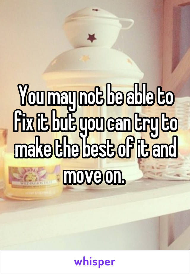 You may not be able to fix it but you can try to make the best of it and move on. 