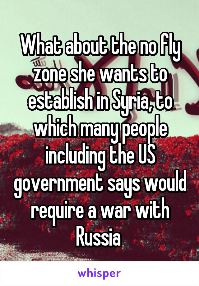 What about the no fly zone she wants to establish in Syria, to which many people including the US government says would require a war with Russia 