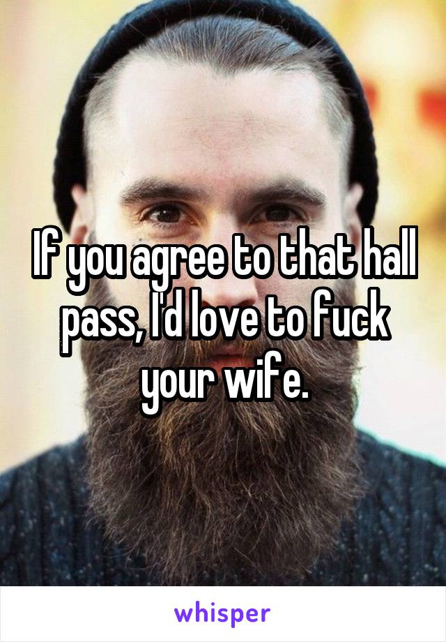 If you agree to that hall pass, I'd love to fuck your wife.