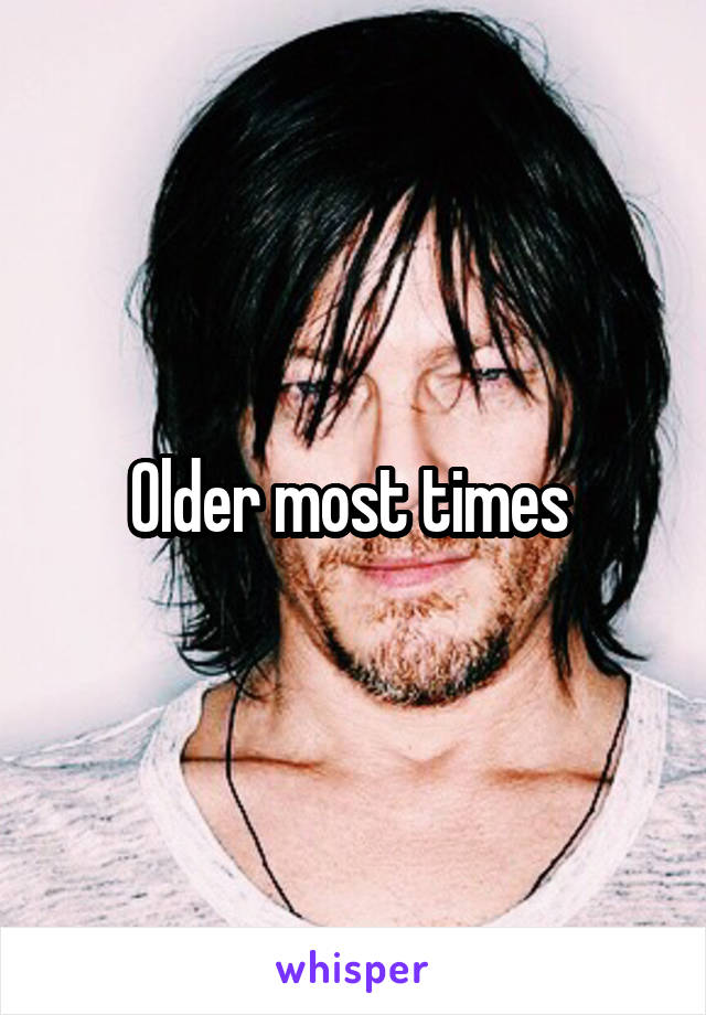 Older most times 