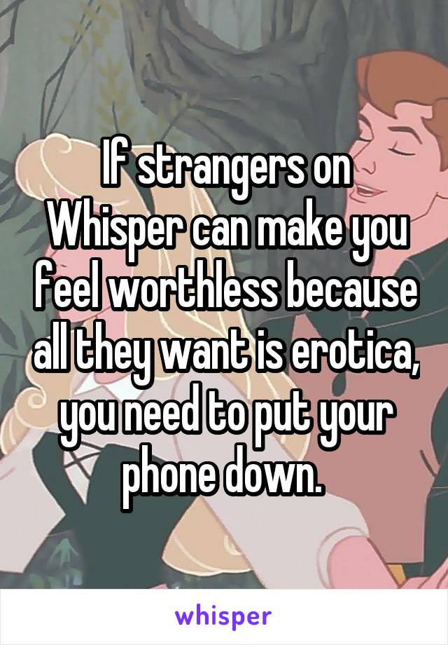 If strangers on Whisper can make you feel worthless because all they want is erotica, you need to put your phone down. 