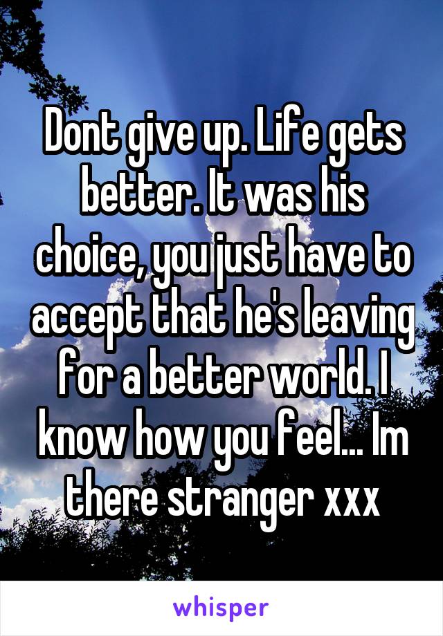 Dont give up. Life gets better. It was his choice, you just have to accept that he's leaving for a better world. I know how you feel... Im there stranger xxx