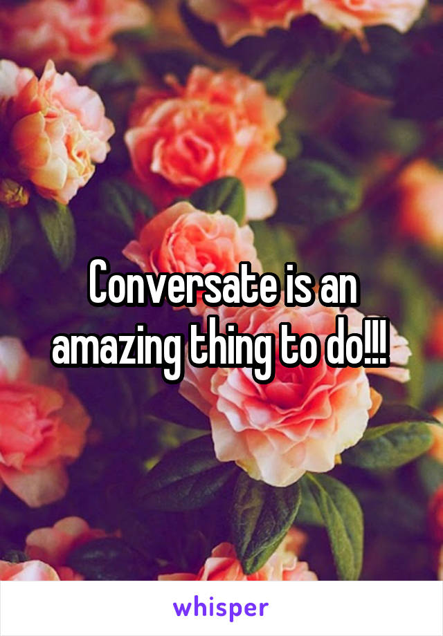 Conversate is an amazing thing to do!!! 