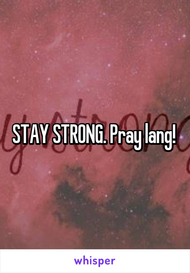 STAY STRONG. Pray lang! 