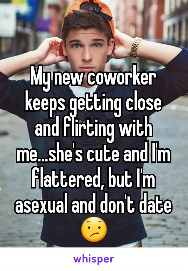 My new coworker keeps getting close and flirting with me...she's cute and I'm flattered, but I'm asexual and don't date
😕