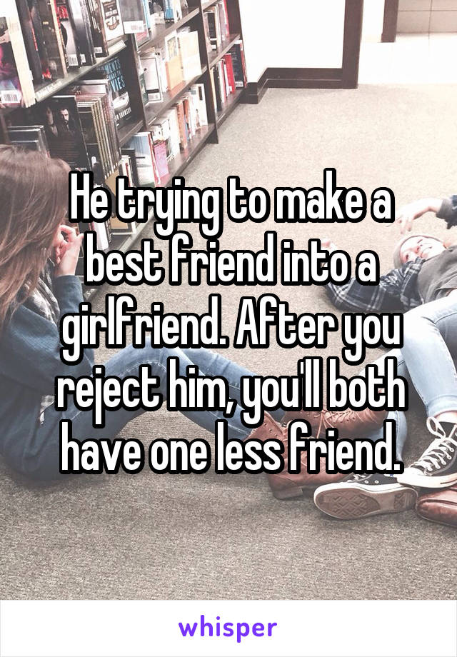 He trying to make a best friend into a girlfriend. After you reject him, you'll both have one less friend.