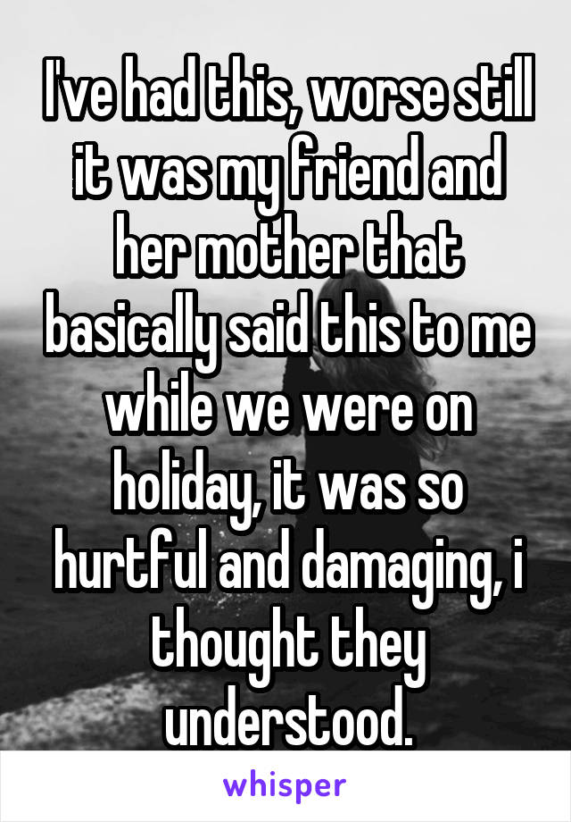 I've had this, worse still it was my friend and her mother that basically said this to me while we were on holiday, it was so hurtful and damaging, i thought they understood.