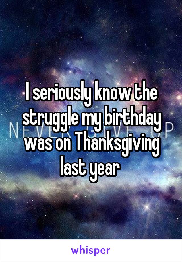 I seriously know the struggle my birthday was on Thanksgiving last year 