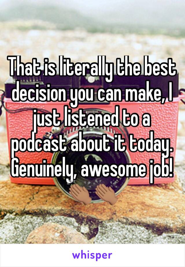 That is literally the best decision you can make, I just listened to a podcast about it today. Genuinely, awesome job! 👏🏽👏🏽
