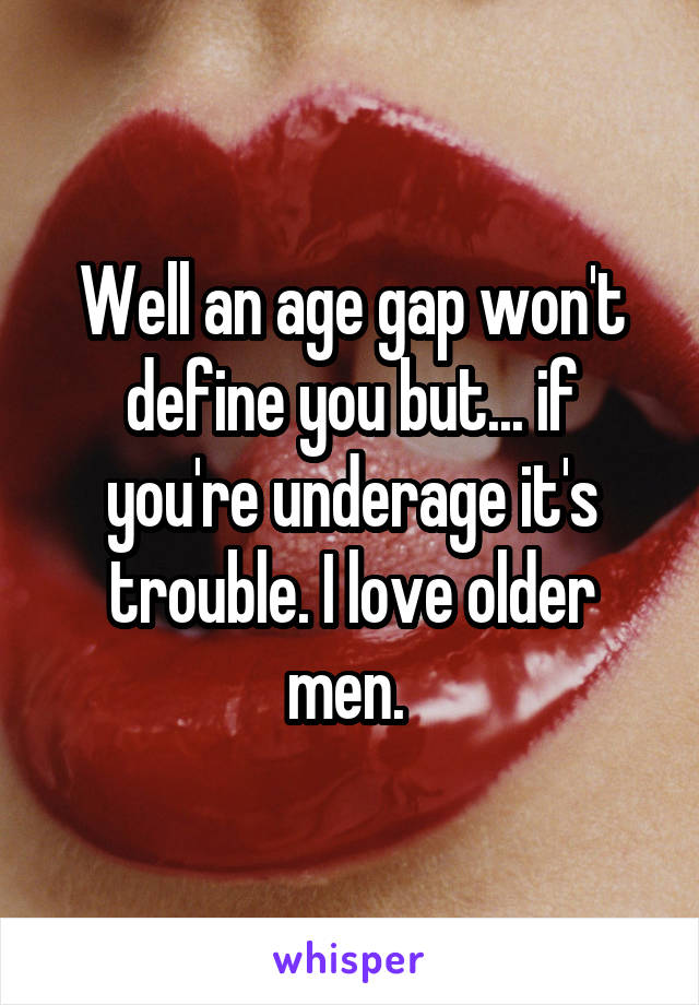 Well an age gap won't define you but... if you're underage it's trouble. I love older men. 