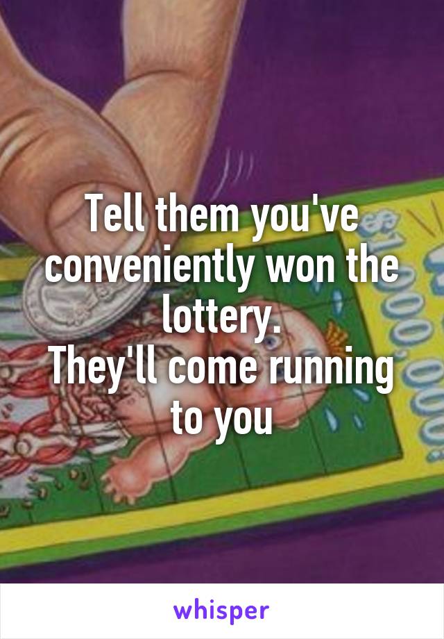 Tell them you've conveniently won the lottery.
They'll come running to you