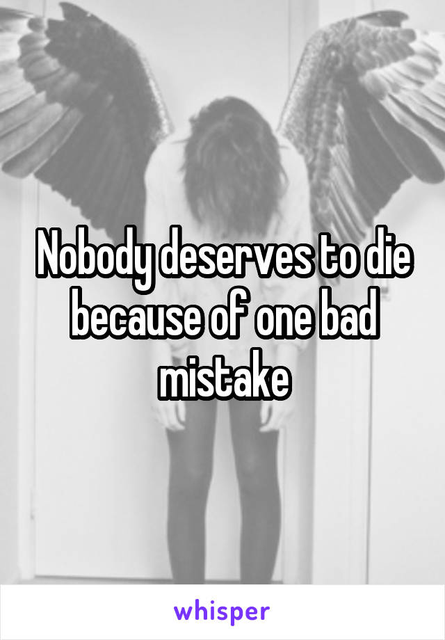 Nobody deserves to die because of one bad mistake