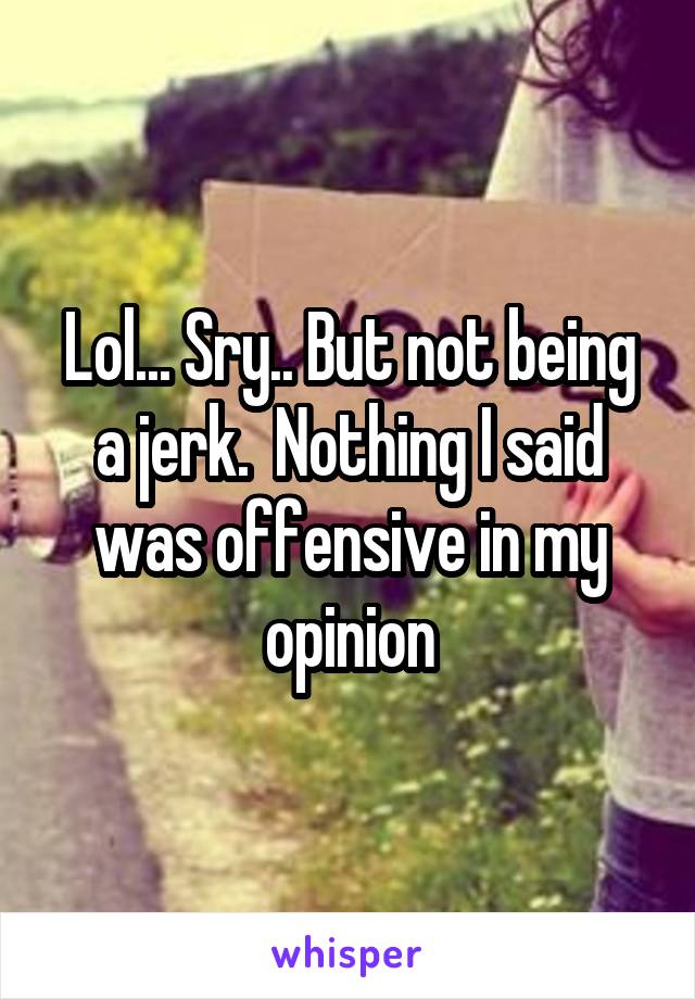 Lol... Sry.. But not being a jerk.  Nothing I said was offensive in my opinion