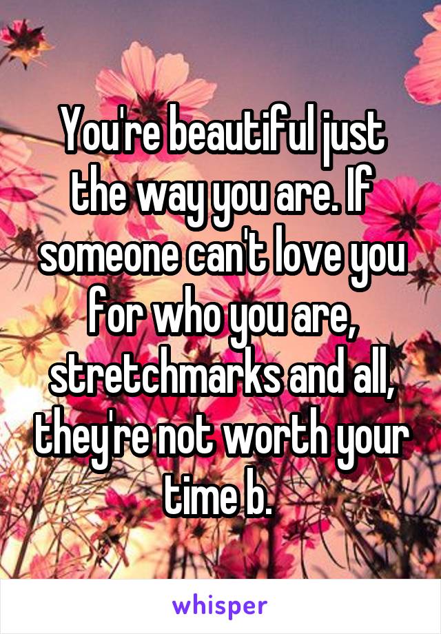 You're beautiful just the way you are. If someone can't love you for who you are, stretchmarks and all, they're not worth your time b. 
