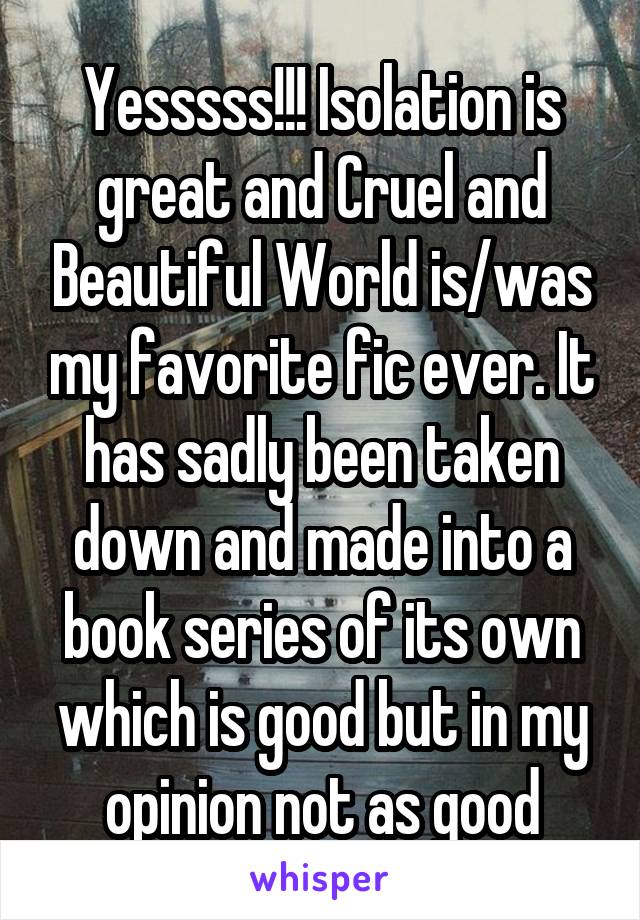 Yesssss!!! Isolation is great and Cruel and Beautiful World is/was my favorite fic ever. It has sadly been taken down and made into a book series of its own which is good but in my opinion not as good