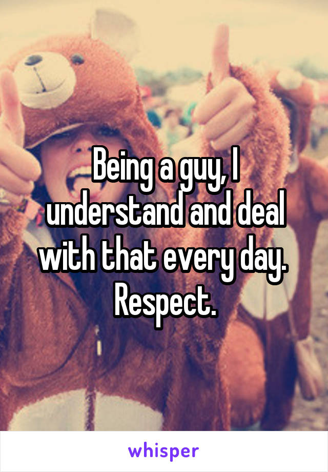 Being a guy, I understand and deal with that every day. 
Respect.