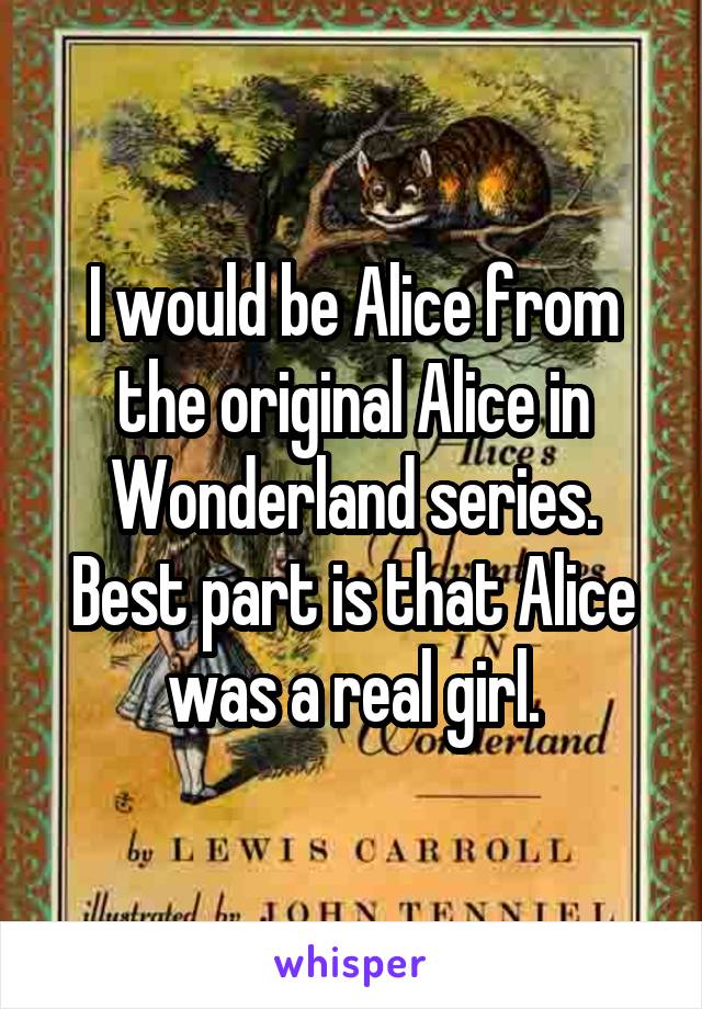 I would be Alice from the original Alice in Wonderland series. Best part is that Alice was a real girl.