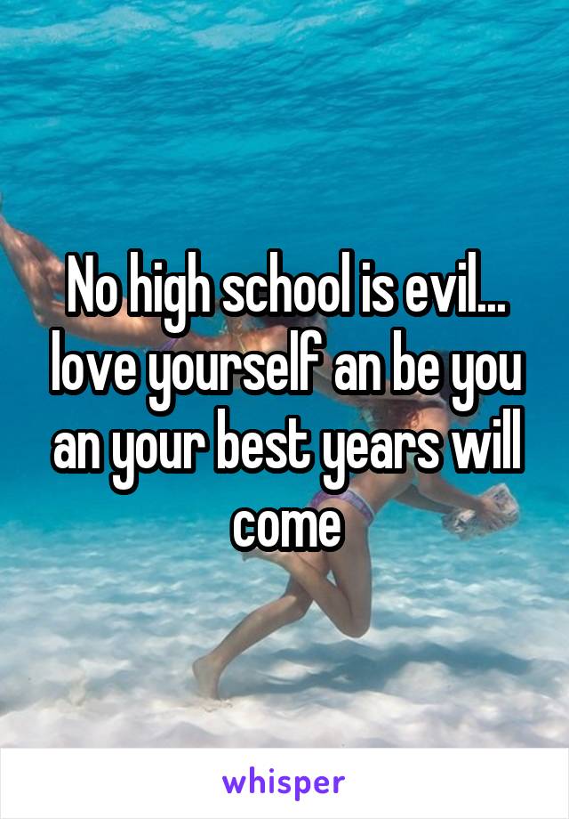No high school is evil... love yourself an be you an your best years will come