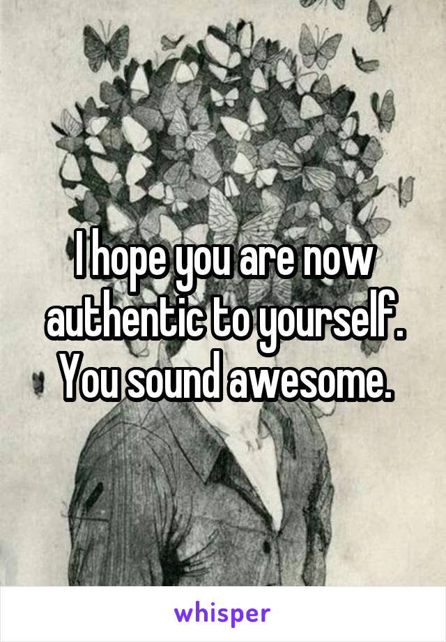 I hope you are now authentic to yourself. You sound awesome.