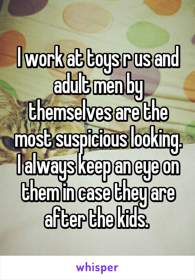 I work at toys r us and adult men by themselves are the most suspicious looking. I always keep an eye on them in case they are after the kids. 