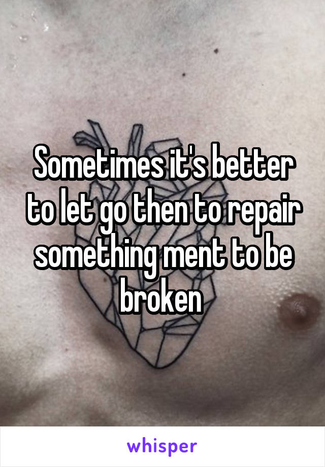 Sometimes it's better to let go then to repair something ment to be broken 