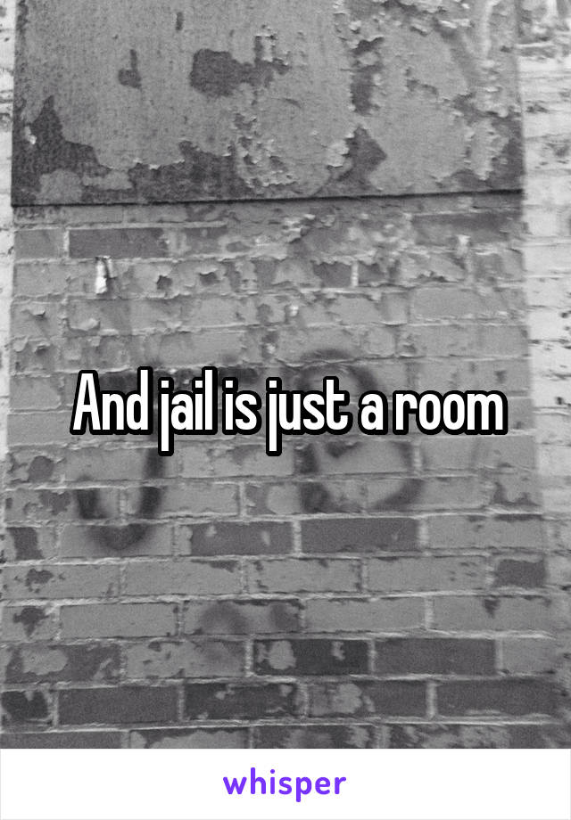 And jail is just a room