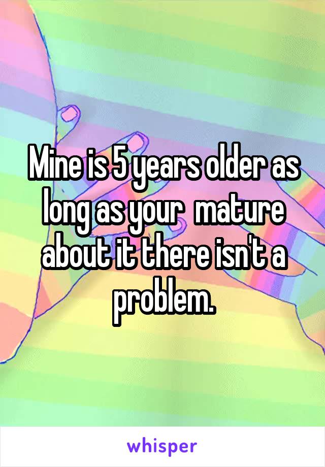 Mine is 5 years older as long as your  mature about it there isn't a problem.