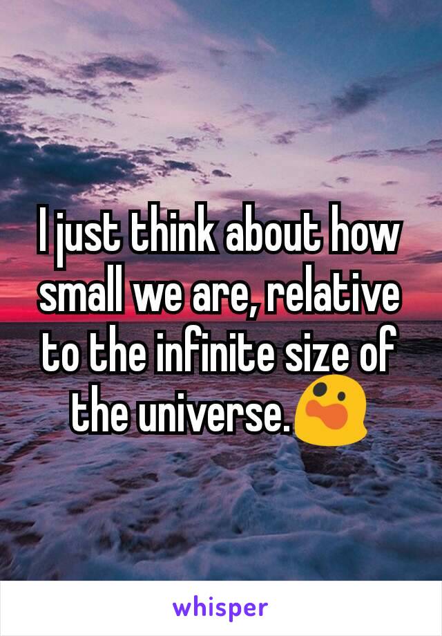 I just think about how small we are, relative to the infinite size of the universe.😲