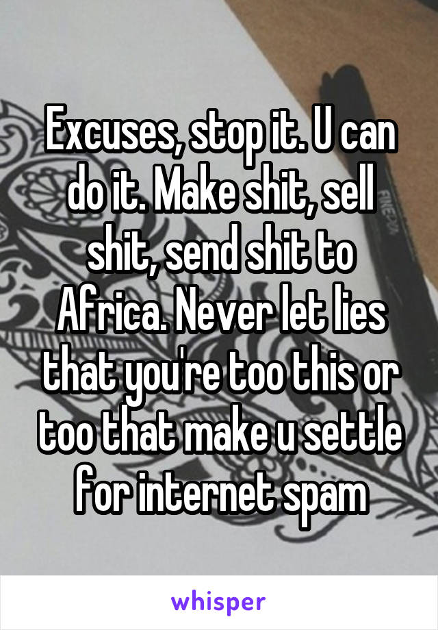 Excuses, stop it. U can do it. Make shit, sell shit, send shit to Africa. Never let lies that you're too this or too that make u settle for internet spam