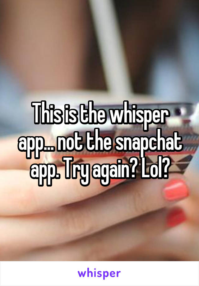 This is the whisper app... not the snapchat app. Try again? Lol?
