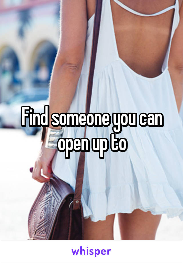 Find someone you can open up to