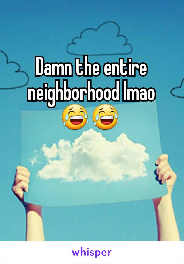 Damn the entire neighborhood lmao 😂😂 