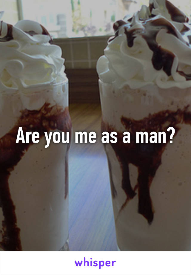 Are you me as a man?