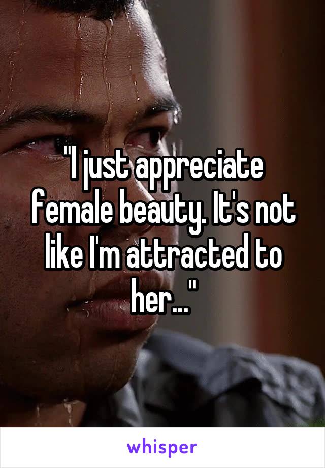 "I just appreciate female beauty. It's not like I'm attracted to her..."