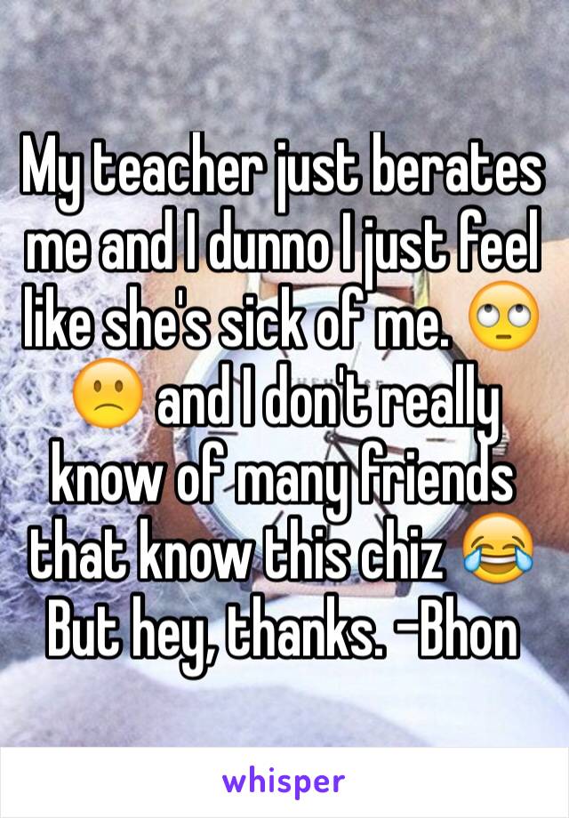 My teacher just berates me and I dunno I just feel like she's sick of me. 🙄🙁 and I don't really know of many friends that know this chiz 😂
But hey, thanks. -Bhon 
