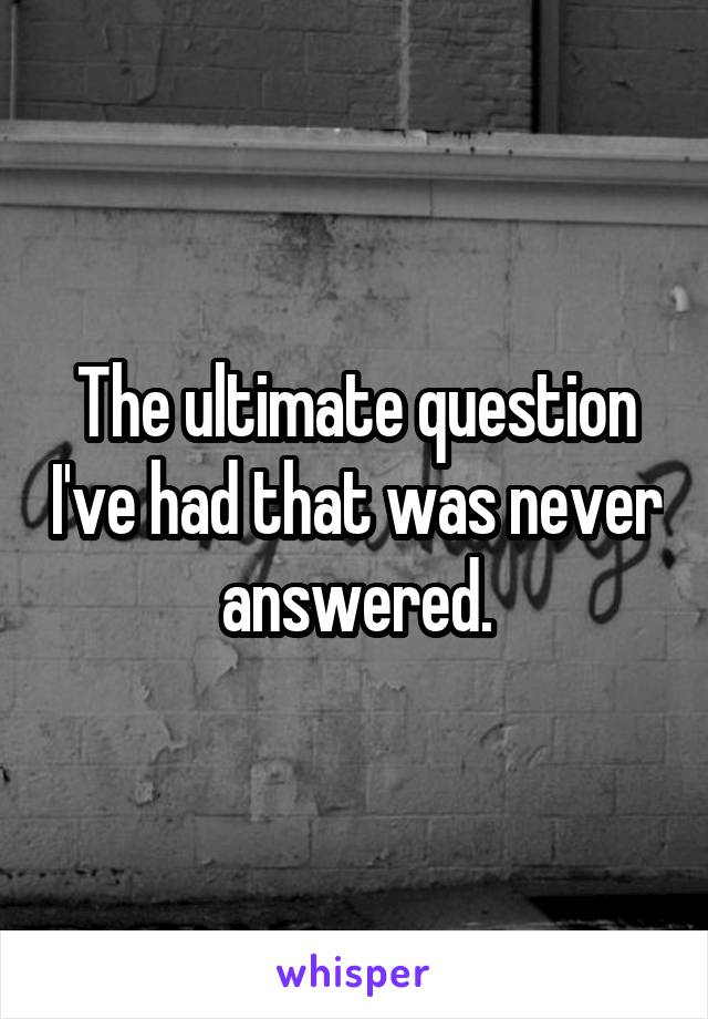 The ultimate question I've had that was never answered.