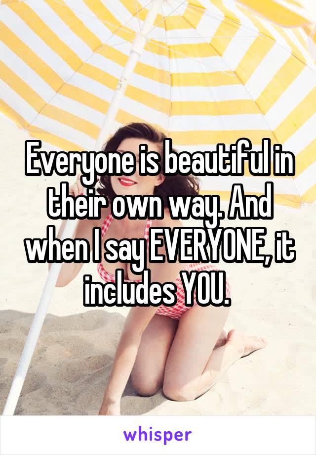 Everyone is beautiful in their own way. And when I say EVERYONE, it includes YOU. 