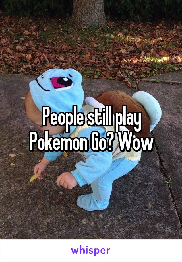 People still play Pokemon Go? Wow