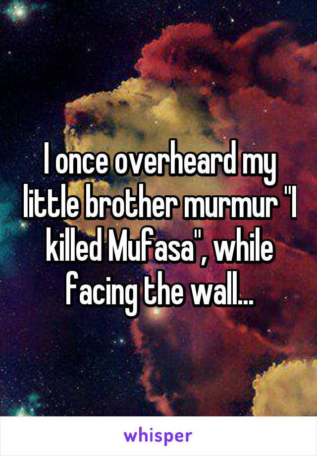 I once overheard my little brother murmur "I killed Mufasa", while facing the wall...