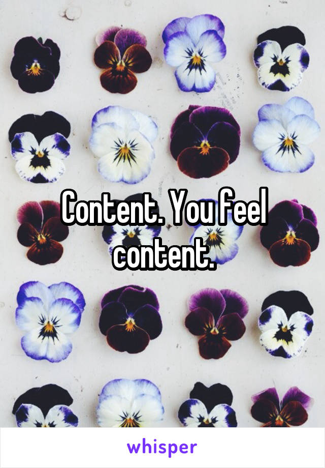 Content. You feel content.