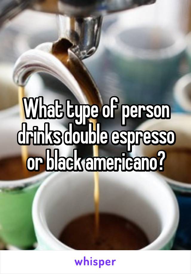 What type of person drinks double espresso or black americano?