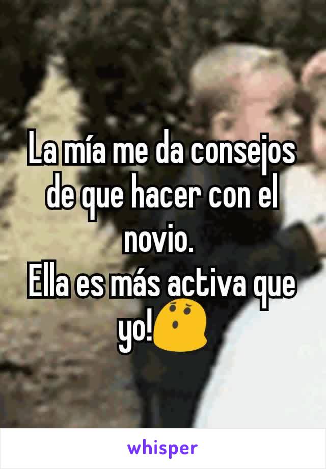 La mía me da consejos de que hacer con el novio. 
Ella es más activa que yo!😯